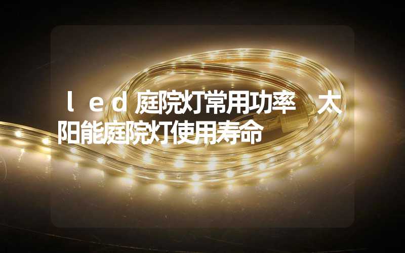 led庭院灯常用功率 太阳能庭院灯使用寿命